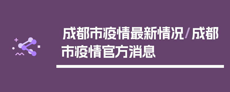 成都市疫情最新情况/成都市疫情官方消息
