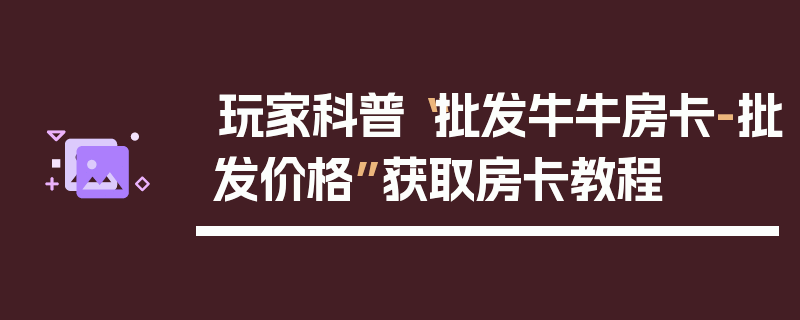 玩家科普“批发牛牛房卡-批发价格”获取房卡教程