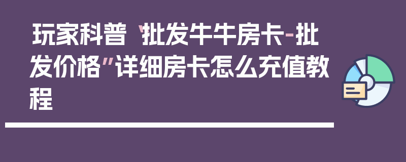 玩家科普“批发牛牛房卡-批发价格”详细房卡怎么充值教程