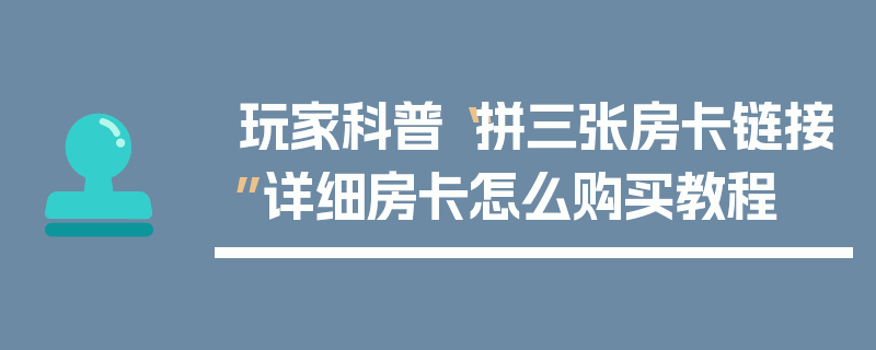 玩家科普“拼三张房卡链接”详细房卡怎么购买教程