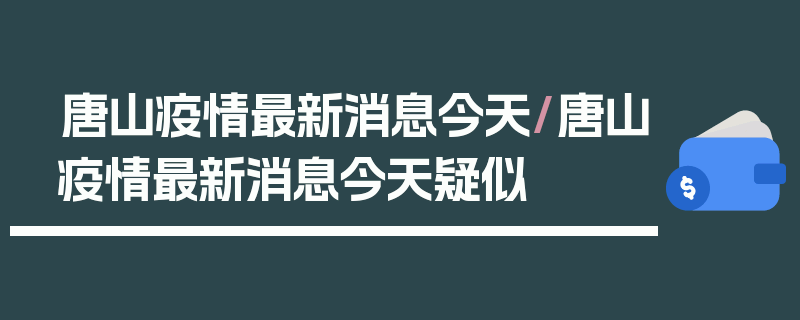 唐山疫情最新消息今天/唐山疫情最新消息今天疑似