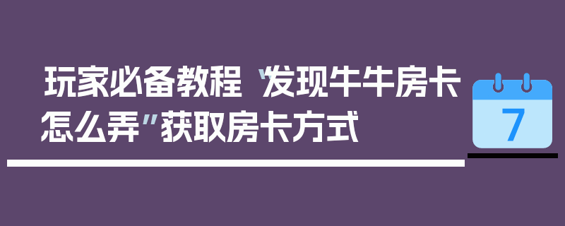 玩家必备教程“发现牛牛房卡怎么弄”获取房卡方式