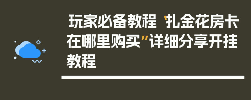 玩家必备教程“扎金花房卡在哪里购买”详细分享开挂教程