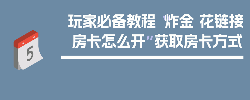 玩家必备教程“炸金 花链接 房卡怎么开”获取房卡方式