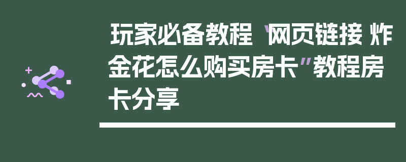 玩家必备教程“网页链接·炸金花怎么购买房卡”教程房卡分享