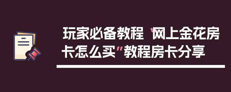 玩家必备教程“网上金花房卡怎么买”教程房卡分享