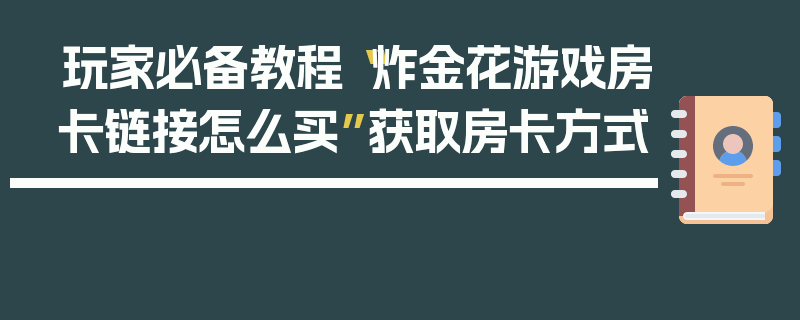 玩家必备教程“炸金花游戏房卡链接怎么买”获取房卡方式
