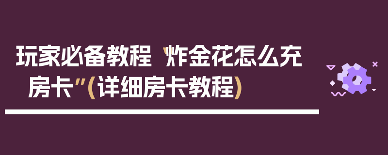 玩家必备教程“炸金花怎么充房卡”(详细房卡教程)