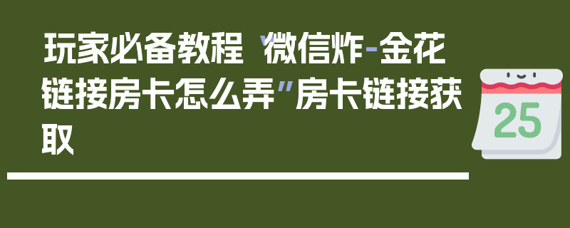 玩家必备教程“微信炸-金花链接房卡怎么弄”房卡链接获取