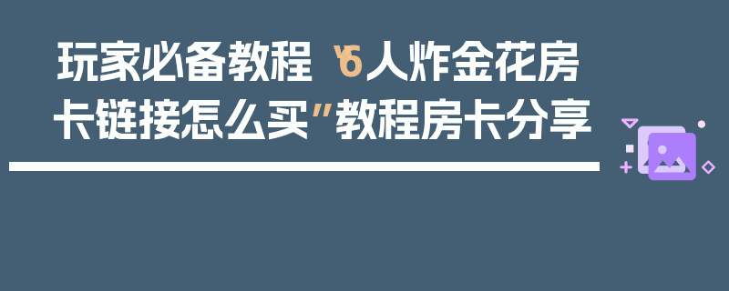 玩家必备教程“6人炸金花房卡链接怎么买”教程房卡分享