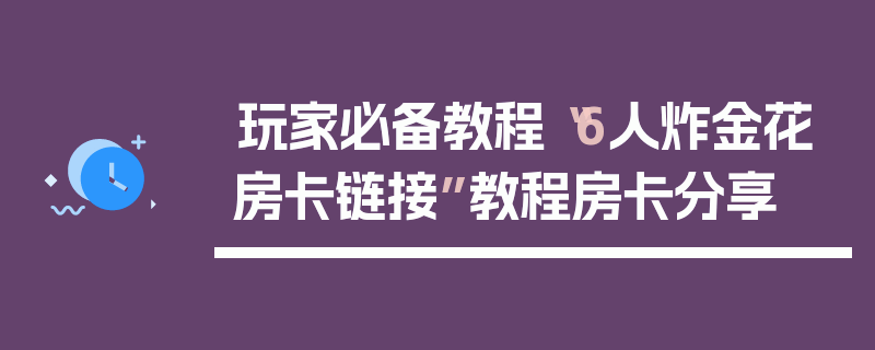 玩家必备教程“6人炸金花房卡链接”教程房卡分享