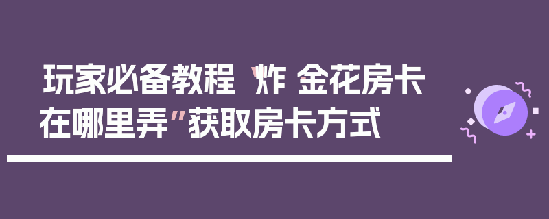玩家必备教程“炸·金花房卡在哪里弄”获取房卡方式