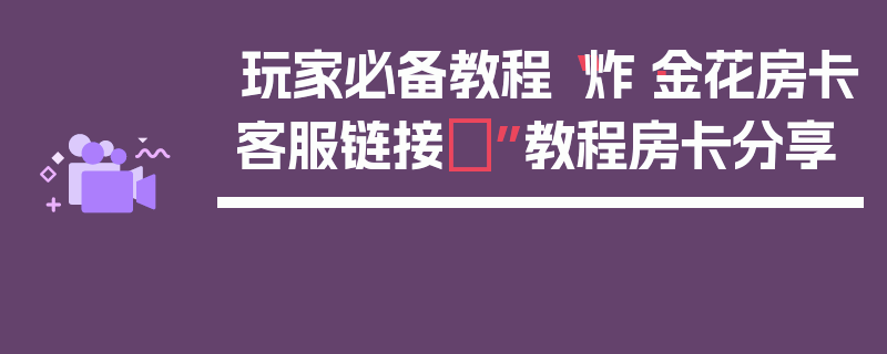 玩家必备教程“炸·金花房卡客服链接	”教程房卡分享