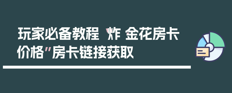 玩家必备教程“炸·金花房卡价格”房卡链接获取