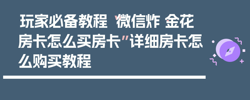 玩家必备教程“微信炸·金花房卡怎么买房卡”详细房卡怎么购买教程