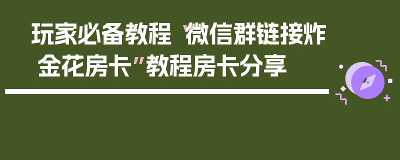 玩家必备教程“微信群链接炸 金花房卡”教程房卡分享