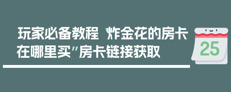 玩家必备教程“炸金花的房卡在哪里买”房卡链接获取