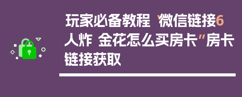 玩家必备教程“微信链接6人炸 金花怎么买房卡”房卡链接获取