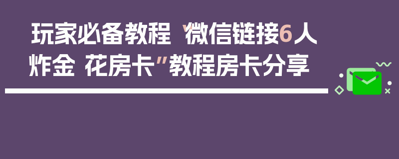 玩家必备教程“微信链接6人炸金 花房卡”教程房卡分享