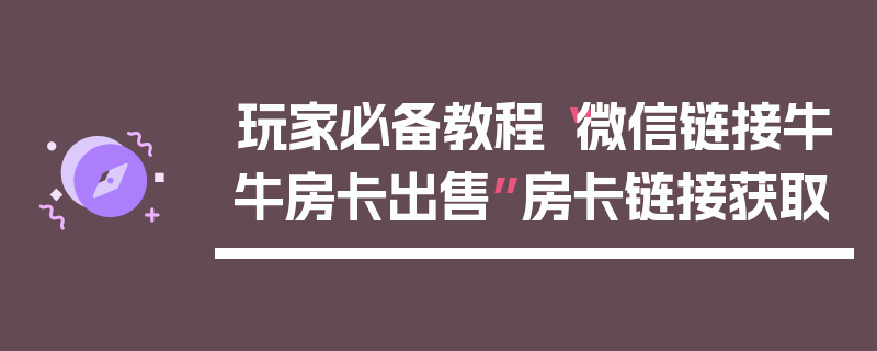 玩家必备教程“微信链接牛牛房卡出售”房卡链接获取