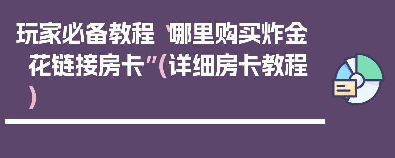 玩家必备教程“哪里购买炸金花链接房卡”(详细房卡教程)