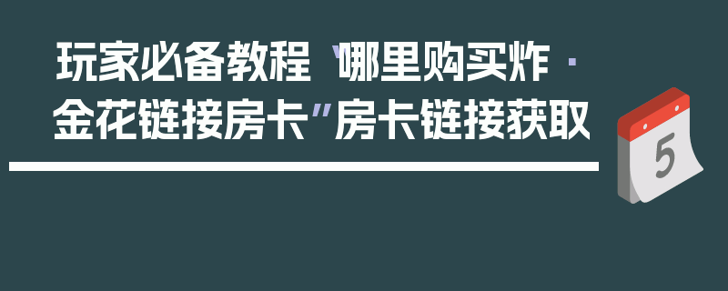 玩家必备教程“哪里购买炸·金花链接房卡”房卡链接获取
