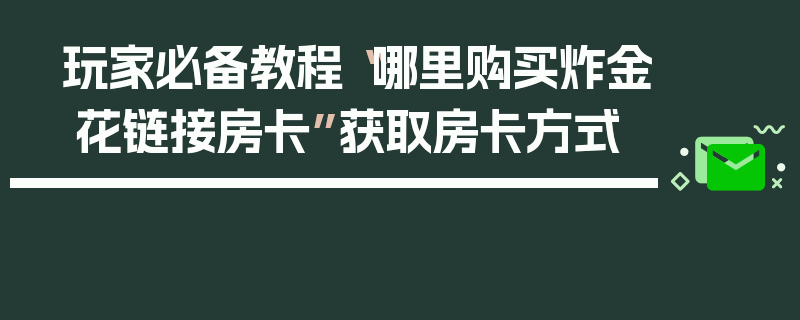 玩家必备教程“哪里购买炸金 花链接房卡”获取房卡方式