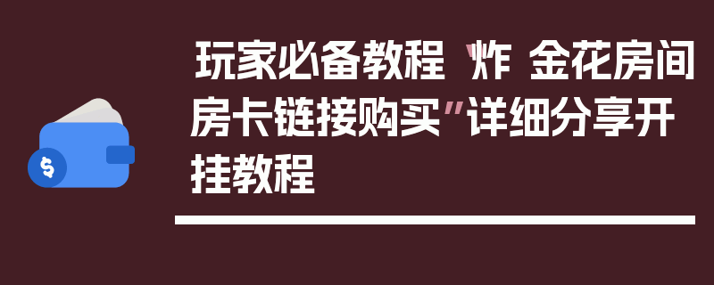 玩家必备教程“炸 金花房间房卡链接购买”详细分享开挂教程