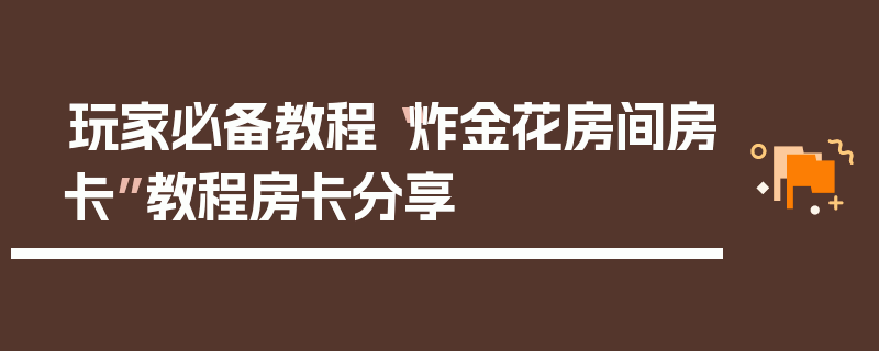 玩家必备教程“炸金花房间房卡”教程房卡分享