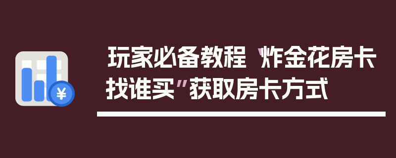 玩家必备教程“炸金花房卡找谁买”获取房卡方式
