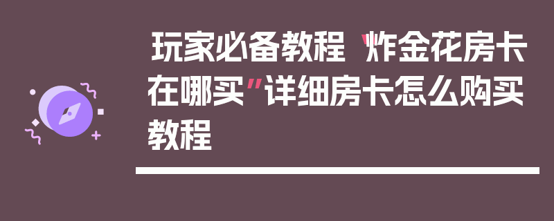 玩家必备教程“炸金花房卡在哪买”详细房卡怎么购买教程