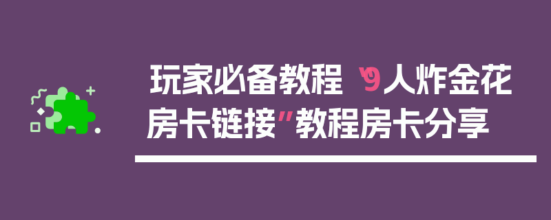 玩家必备教程“9人炸金花房卡链接”教程房卡分享