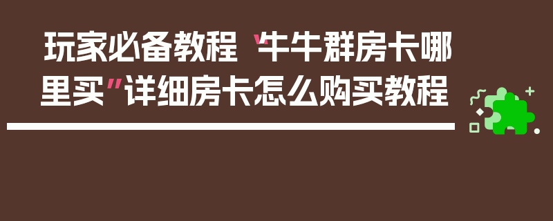 玩家必备教程“牛牛群房卡哪里买”详细房卡怎么购买教程