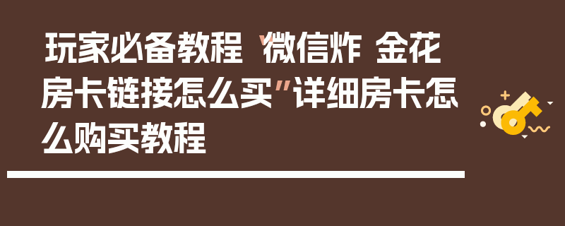 玩家必备教程“微信炸 金花房卡链接怎么买”详细房卡怎么购买教程