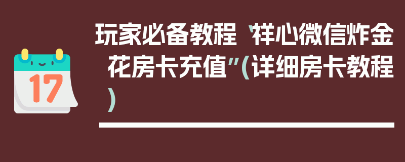 玩家必备教程“祥心微信炸金花房卡充值”(详细房卡教程)