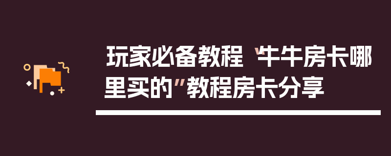 玩家必备教程“牛牛房卡哪里买的”教程房卡分享