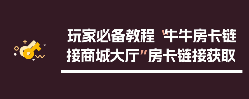 玩家必备教程“牛牛房卡链接商城大厅”房卡链接获取