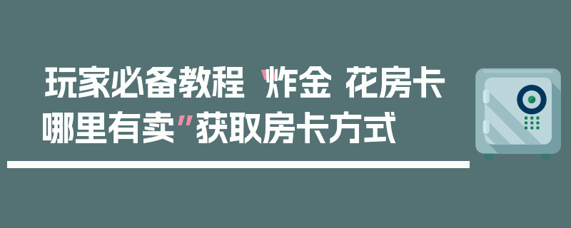 玩家必备教程“炸金 花房卡哪里有卖”获取房卡方式