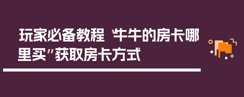 玩家必备教程“牛牛的房卡哪里买”获取房卡方式