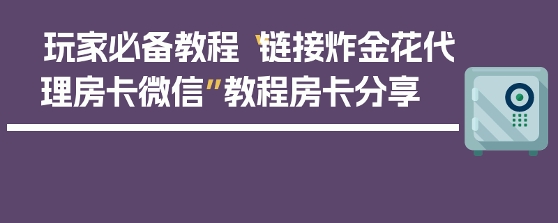 玩家必备教程“链接炸金花代理房卡微信”教程房卡分享