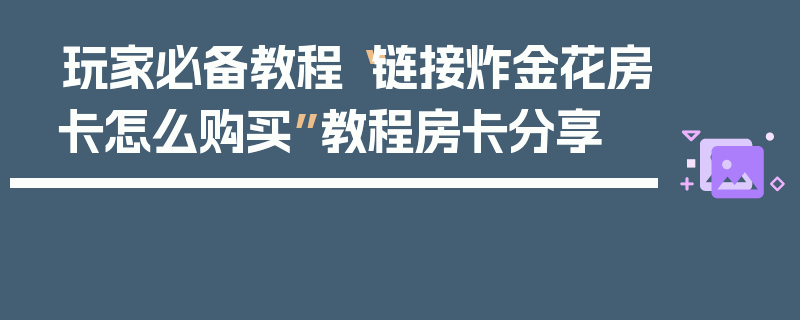 玩家必备教程“链接炸金花房卡怎么购买”教程房卡分享