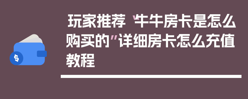 玩家推荐“牛牛房卡是怎么购买的”详细房卡怎么充值教程