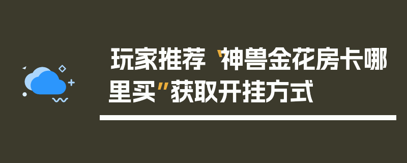 玩家推荐“神兽金花房卡哪里买”获取开挂方式