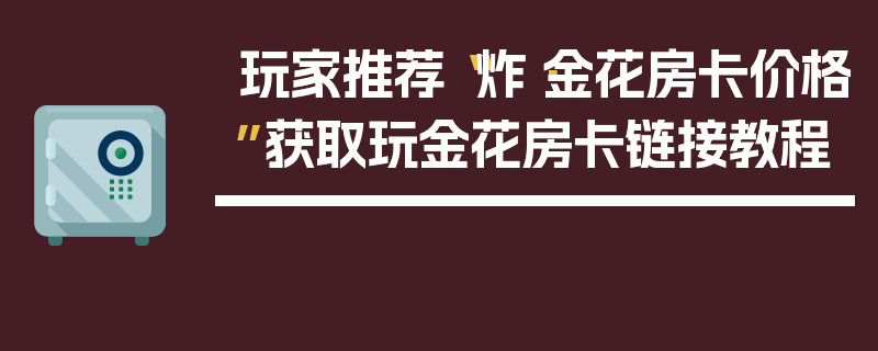 玩家推荐“炸·金花房卡价格”获取玩金花房卡链接教程