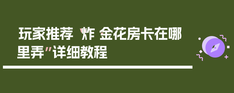 玩家推荐“炸·金花房卡在哪里弄”详细教程