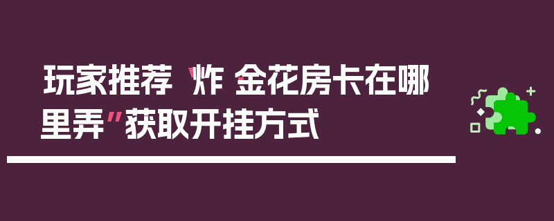 玩家推荐“炸·金花房卡在哪里弄”获取开挂方式