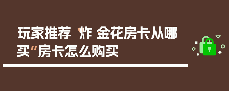 玩家推荐“炸·金花房卡从哪买”房卡怎么购买