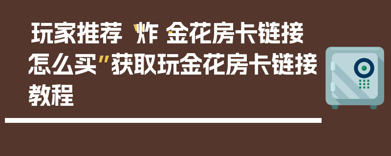 玩家推荐“炸·金花房卡链接怎么买”获取玩金花房卡链接教程