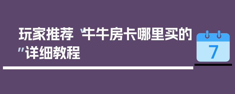 玩家推荐“牛牛房卡哪里买的”详细教程
