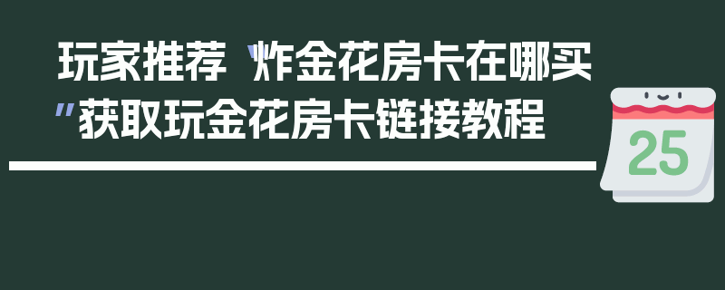 玩家推荐“炸金花房卡在哪买”获取玩金花房卡链接教程